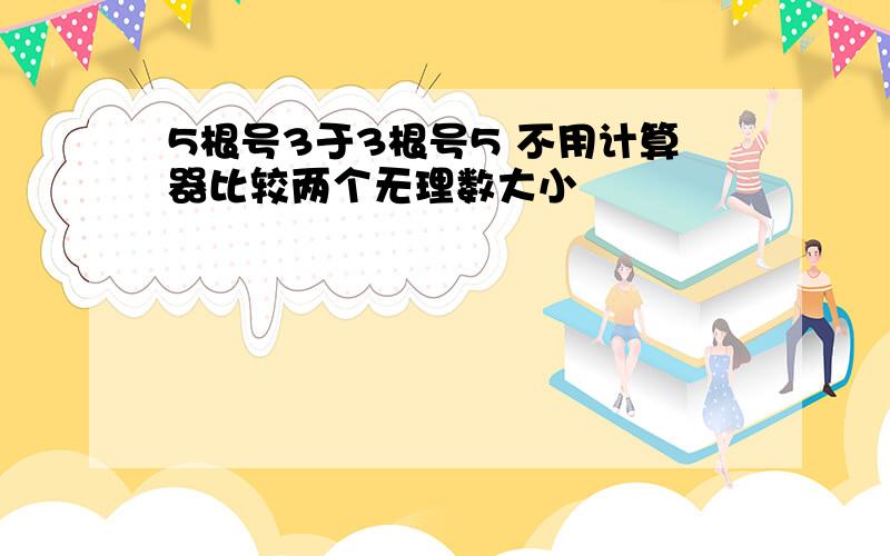 5根号3于3根号5 不用计算器比较两个无理数大小