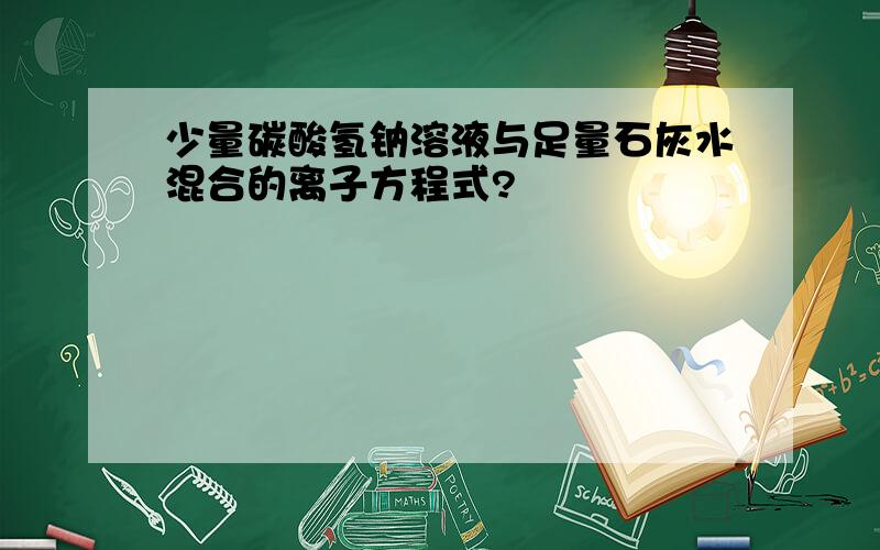 少量碳酸氢钠溶液与足量石灰水混合的离子方程式?