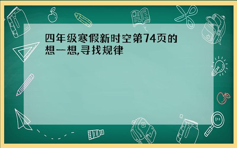 四年级寒假新时空第74页的 想一想,寻找规律