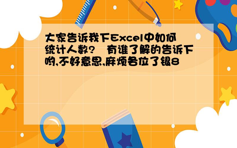 大家告诉我下Excel中如何统计人数?　有谁了解的告诉下哟,不好意思,麻烦各位了银8