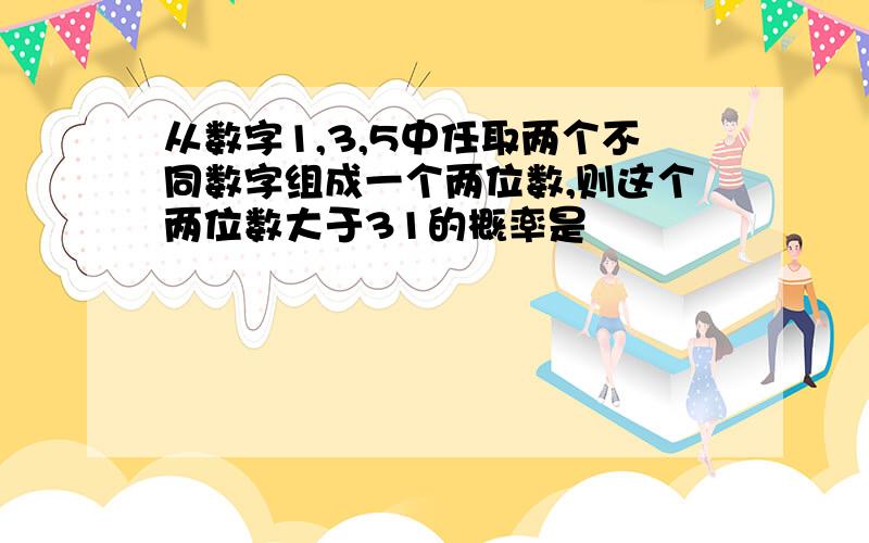 从数字1,3,5中任取两个不同数字组成一个两位数,则这个两位数大于31的概率是