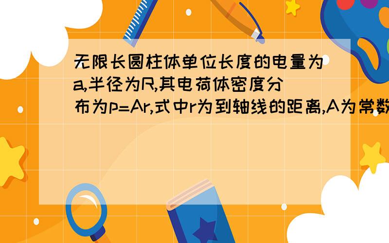 无限长圆柱体单位长度的电量为a,半径为R,其电荷体密度分布为p=Ar,式中r为到轴线的距离,A为常数.