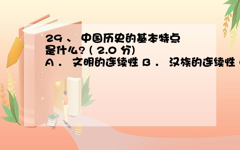 29 、 中国历史的基本特点是什么? ( 2.0 分) A ． 文明的连续性 B ． 汉族的连续性 C ． 文字的连续性