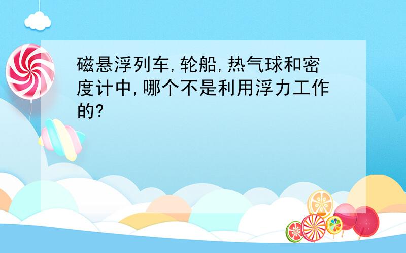 磁悬浮列车,轮船,热气球和密度计中,哪个不是利用浮力工作的?