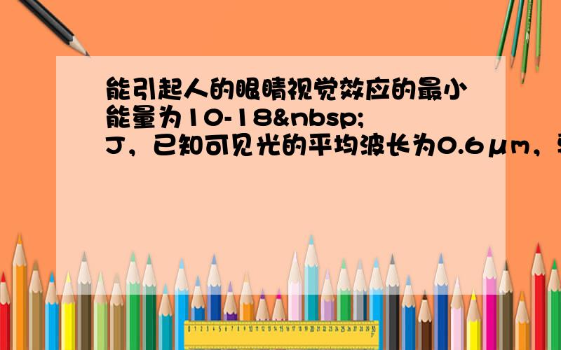 能引起人的眼睛视觉效应的最小能量为10-18 J，已知可见光的平均波长为0.6μm，要能引起人眼的感觉，进入人