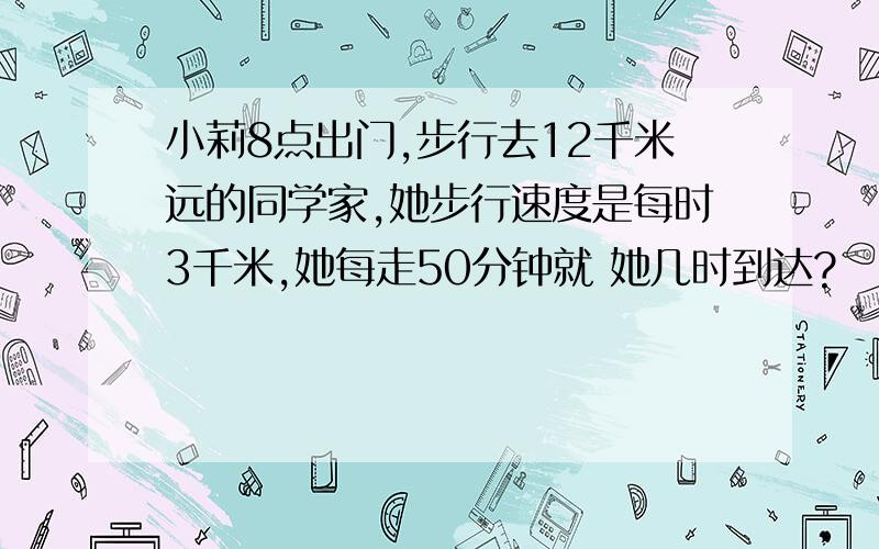 小莉8点出门,步行去12千米远的同学家,她步行速度是每时3千米,她每走50分钟就 她几时到达?