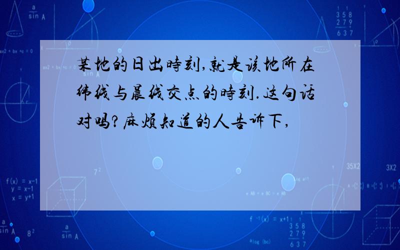 某地的日出时刻,就是该地所在纬线与晨线交点的时刻.这句话对吗?麻烦知道的人告诉下,