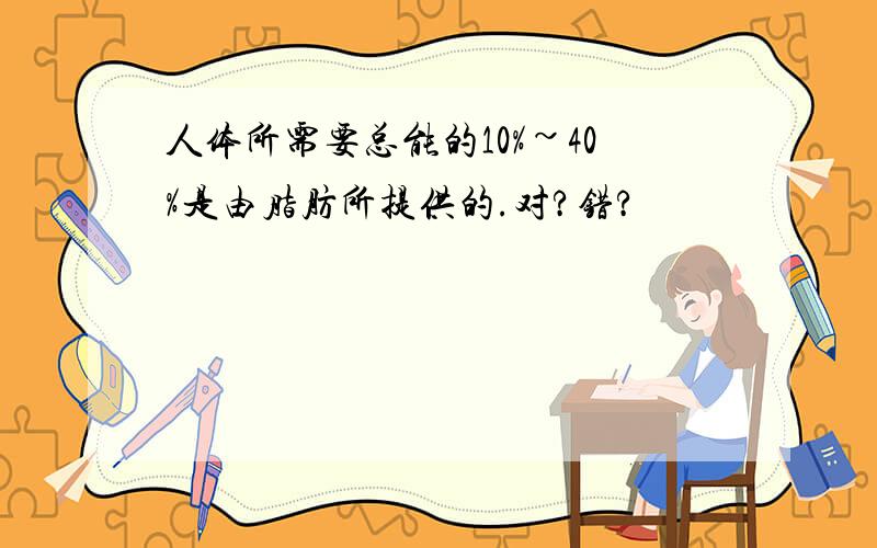 人体所需要总能的10%~40%是由脂肪所提供的.对?错?