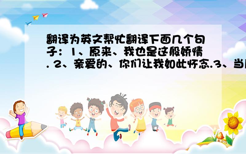 翻译为英文帮忙翻译下面几个句子：1、原来、我也是这般娇情. 2、亲爱的、你们让我如此怀念.3、当所有变质,该如何继续装