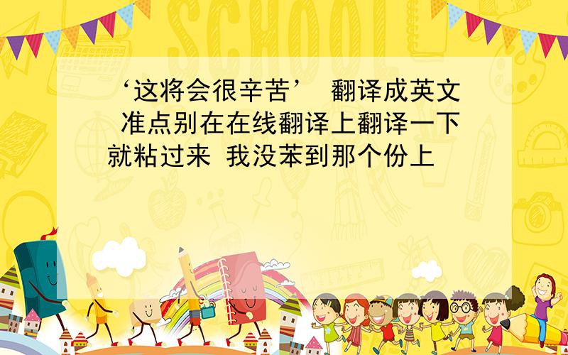 ‘这将会很辛苦’ 翻译成英文 准点别在在线翻译上翻译一下就粘过来 我没苯到那个份上