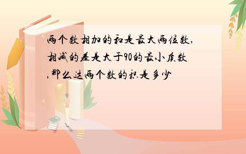 两个数相加的和是最大两位数,相减的差是大于90的最小质数,那么这两个数的积是多少