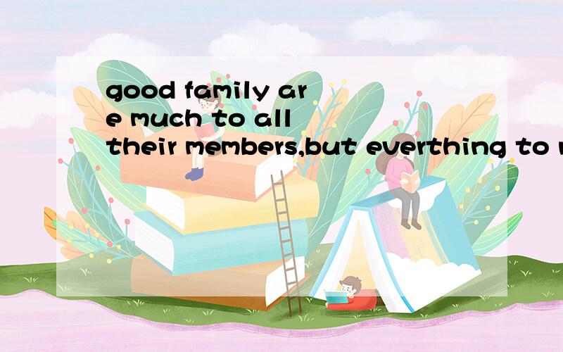 good family are much to all their members,but everthing to n