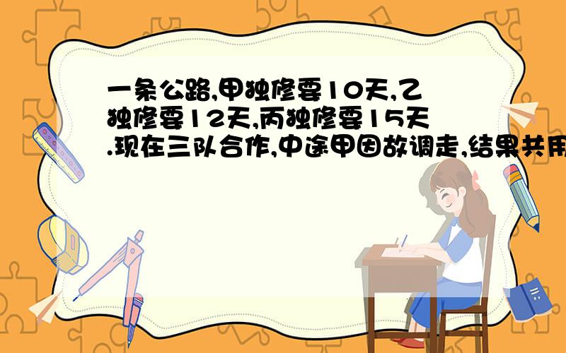 一条公路,甲独修要10天,乙独修要12天,丙独修要15天.现在三队合作,中途甲因故调走,结果共用6天完工.