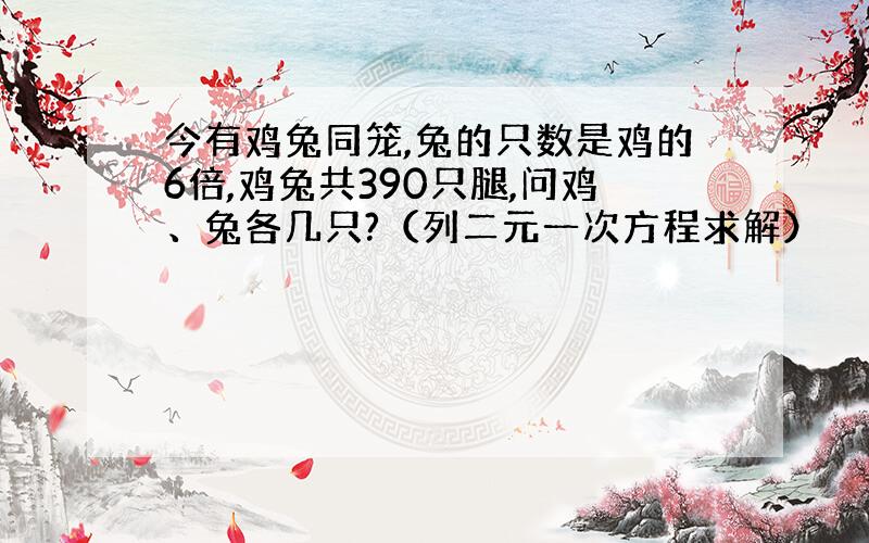 今有鸡兔同笼,兔的只数是鸡的6倍,鸡兔共390只腿,问鸡、兔各几只?（列二元一次方程求解）