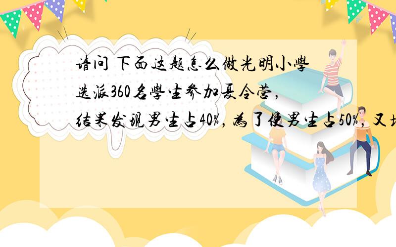 请问 下面这题怎么做光明小学选派360名学生参加夏令营，结果发现男生占40%，为了使男生占50%，又增派了一批男生，问新