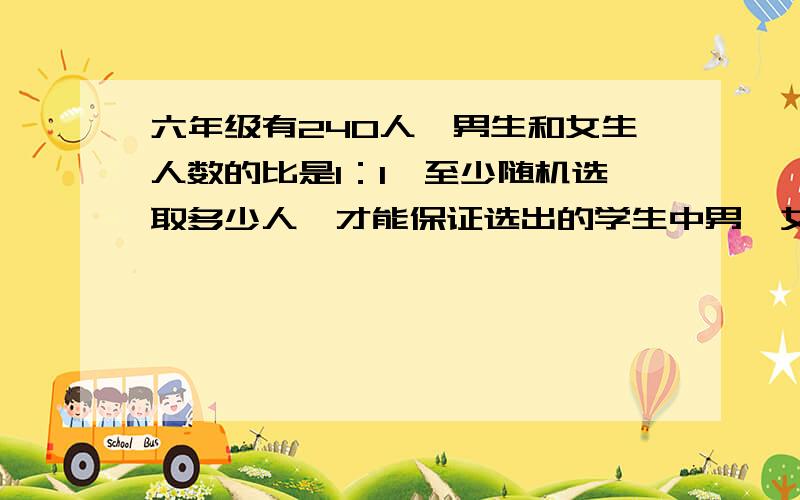 六年级有240人,男生和女生人数的比是1：1,至少随机选取多少人,才能保证选出的学生中男、女生都有?