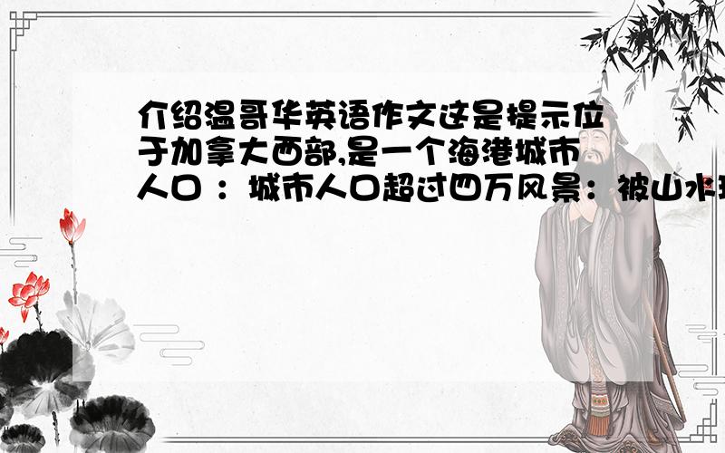 介绍温哥华英语作文这是提示位于加拿大西部,是一个海港城市人口 ：城市人口超过四万风景：被山水环绕,绿树成荫,空气新鲜,被