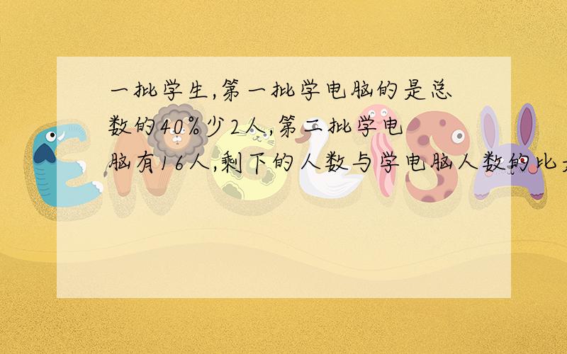 一批学生,第一批学电脑的是总数的40%少2人,第二批学电脑有16人,剩下的人数与学电脑人数的比是1:3,剩下的学生有多少