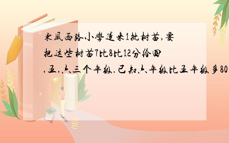 东风西路小学运来1批树苗,要把这些树苗7比8比12分给四,五,六三个年级.已知六年级比五年级多80棵.三个年级