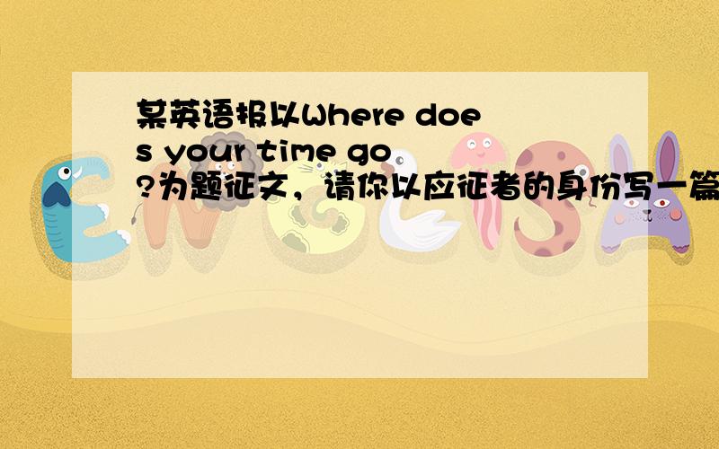 某英语报以Where does your time go?为题征文，请你以应征者的身份写一篇文章。内容包括:1.简述如何