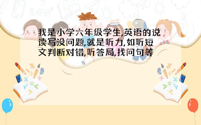 我是小学六年级学生,英语的说读写没问题,就是听力,如听短文判断对错,听答局,找问句等