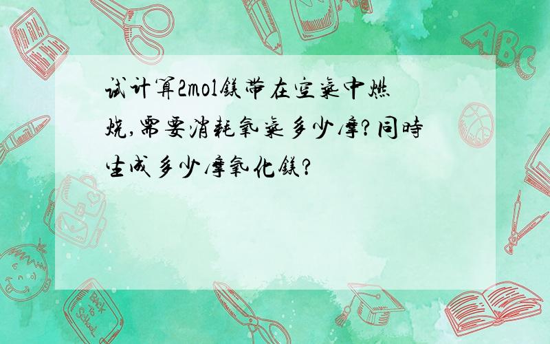 试计算2mol镁带在空气中燃烧,需要消耗氧气多少摩?同时生成多少摩氧化镁?