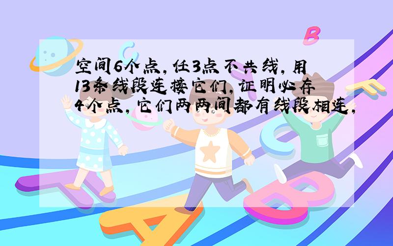 空间6个点,任3点不共线,用13条线段连接它们,证明必存4个点,它们两两间都有线段相连,