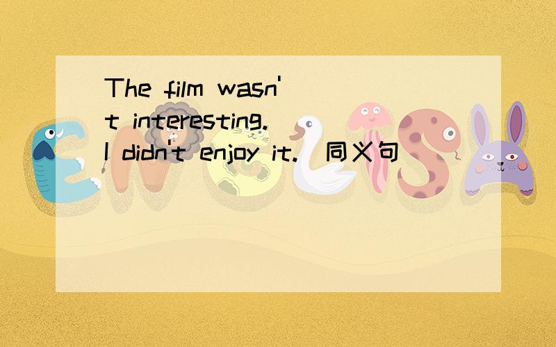 The film wasn't interesting.I didn't enjoy it.(同义句)