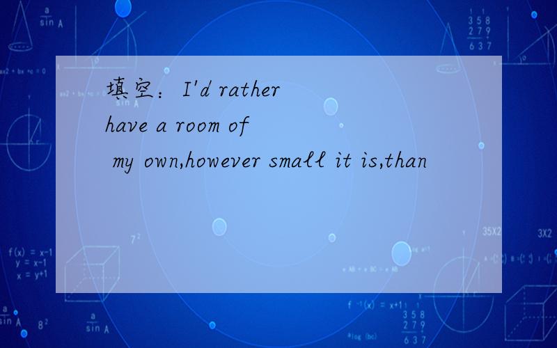 填空：I'd rather have a room of my own,however small it is,than