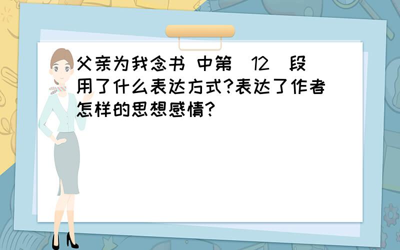 父亲为我念书 中第(12)段用了什么表达方式?表达了作者怎样的思想感情?