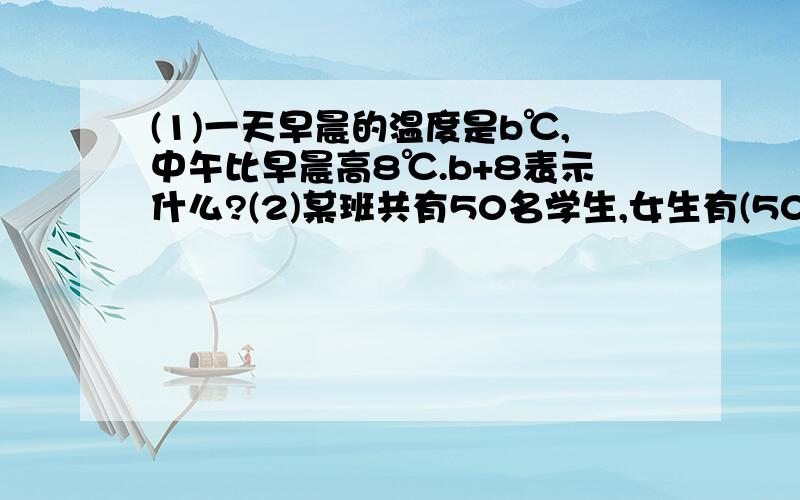 (1)一天早晨的温度是b℃,中午比早晨高8℃.b+8表示什么?(2)某班共有50名学生,女生有(50-c)名.这里的c表