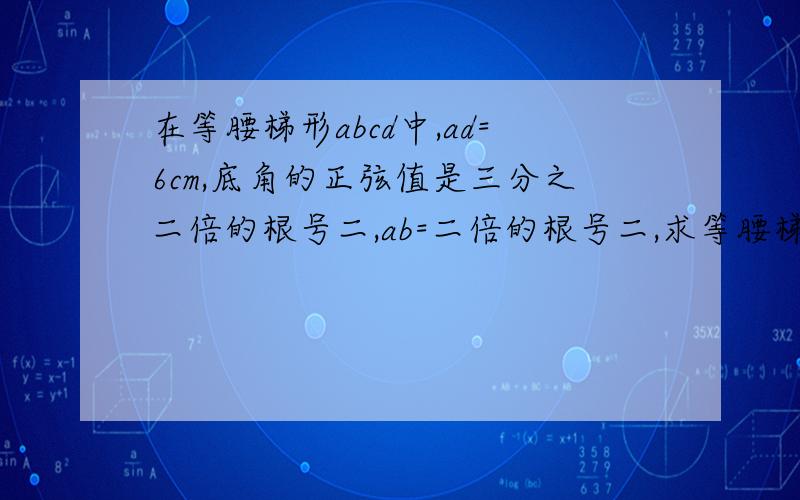 在等腰梯形abcd中,ad=6cm,底角的正弦值是三分之二倍的根号二,ab=二倍的根号二,求等腰梯形的面积