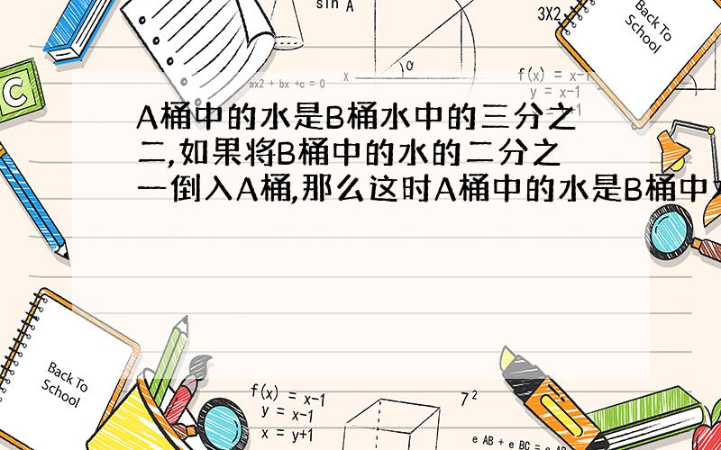 A桶中的水是B桶水中的三分之二,如果将B桶中的水的二分之一倒入A桶,那么这时A桶中的水是B桶中水的几分之?