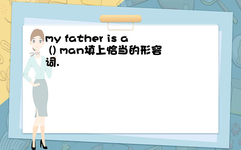 my father is a () man填上恰当的形容词.