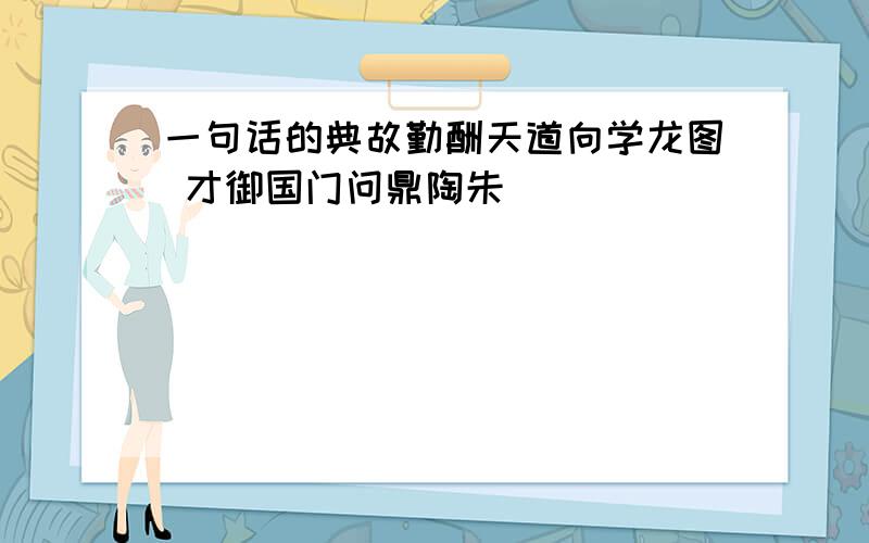 一句话的典故勤酬天道向学龙图 才御国门问鼎陶朱