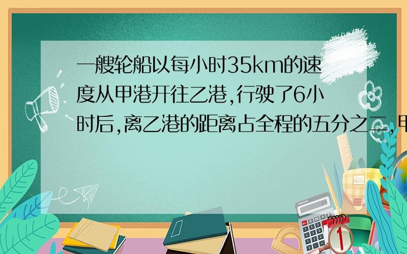 一艘轮船以每小时35km的速度从甲港开往乙港,行驶了6小时后,离乙港的距离占全程的五分之二,甲、乙两港