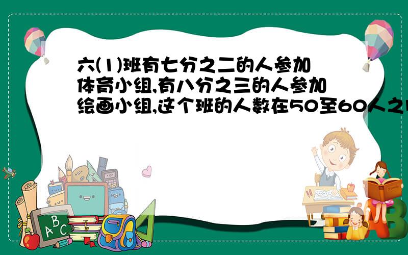 六(1)班有七分之二的人参加体育小组,有八分之三的人参加绘画小组,这个班的人数在50至60人之间这个班有多少