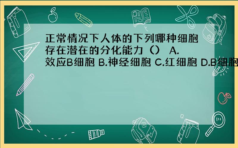 正常情况下人体的下列哪种细胞存在潜在的分化能力（） A.效应B细胞 B.神经细胞 C.红细胞 D.B细胞