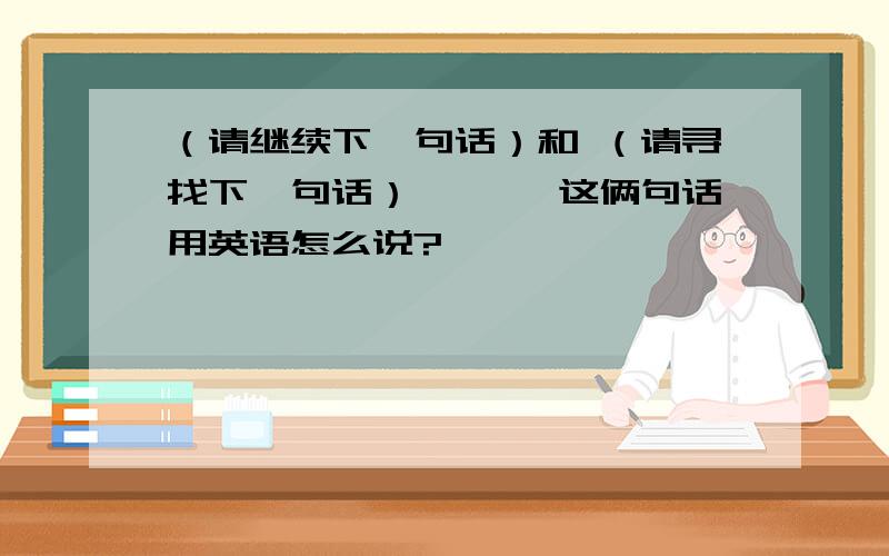 （请继续下一句话）和 （请寻找下一句话）、、、 这俩句话用英语怎么说?