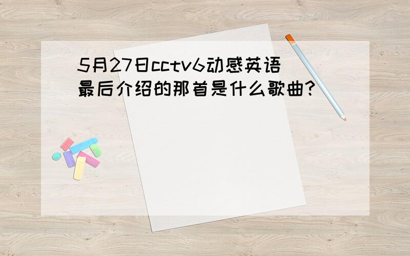 5月27日cctv6动感英语最后介绍的那首是什么歌曲?