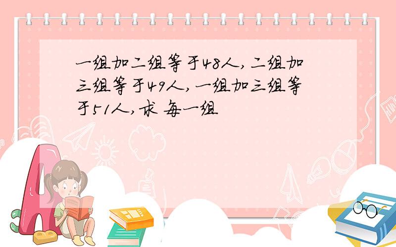 一组加二组等于48人,二组加三组等于49人,一组加三组等于51人,求 每一组