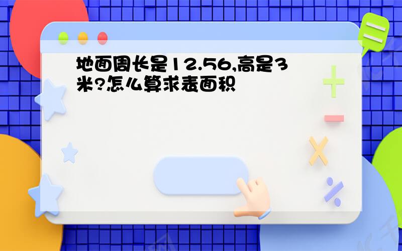 地面周长是12.56,高是3米?怎么算求表面积