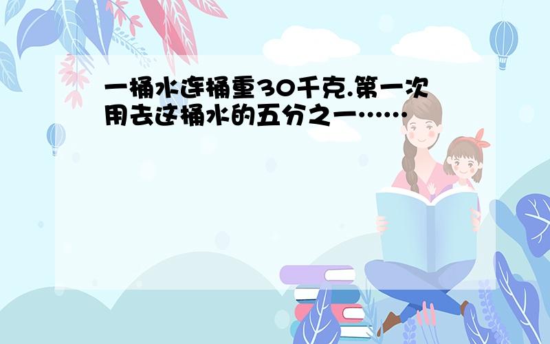 一桶水连桶重30千克.第一次用去这桶水的五分之一……