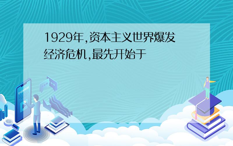 1929年,资本主义世界爆发经济危机,最先开始于