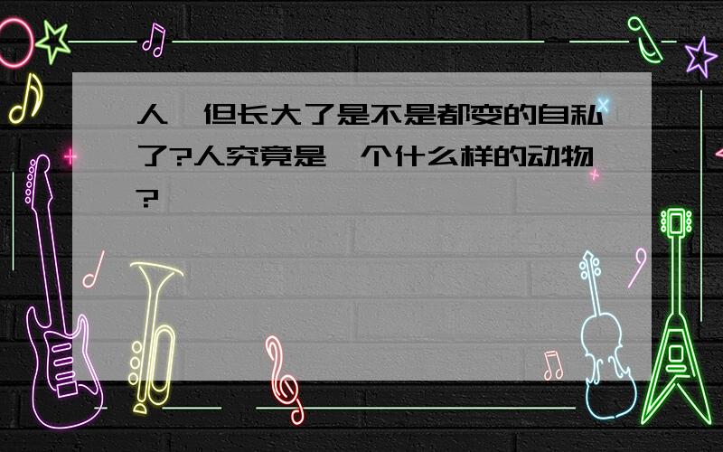 人一但长大了是不是都变的自私了?人究竟是一个什么样的动物?