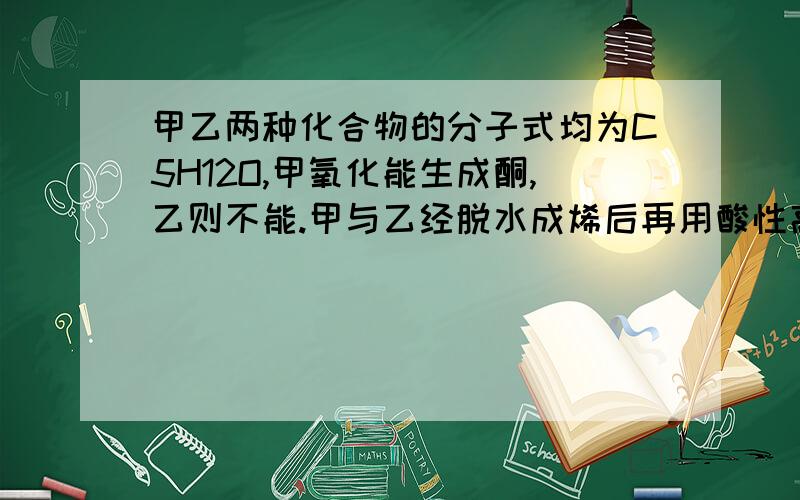 甲乙两种化合物的分子式均为C5H12O,甲氧化能生成酮,乙则不能.甲与乙经脱水成烯后再用酸性高锰酸钾溶液氧化,均得羧酸和