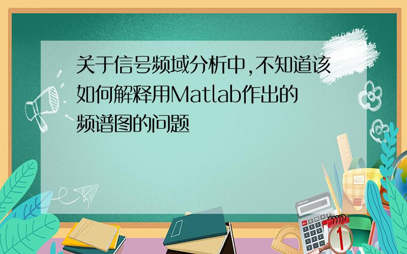 关于信号频域分析中,不知道该如何解释用Matlab作出的频谱图的问题