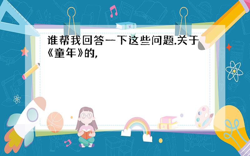 谁帮我回答一下这些问题.关于《童年》的,