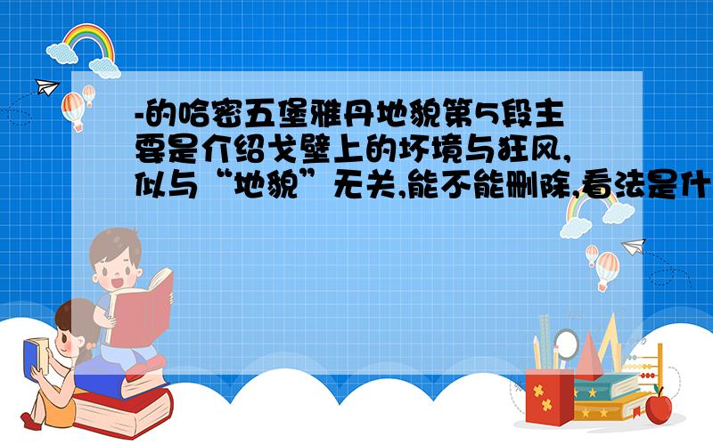 -的哈密五堡雅丹地貌第5段主要是介绍戈壁上的坏境与狂风,似与“地貌”无关,能不能删除,看法是什么 理由