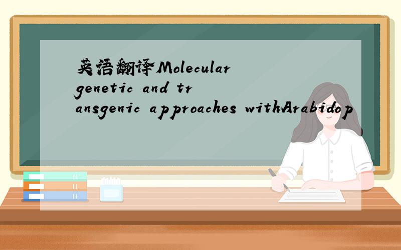 英语翻译Molecular genetic and transgenic approaches withArabidop